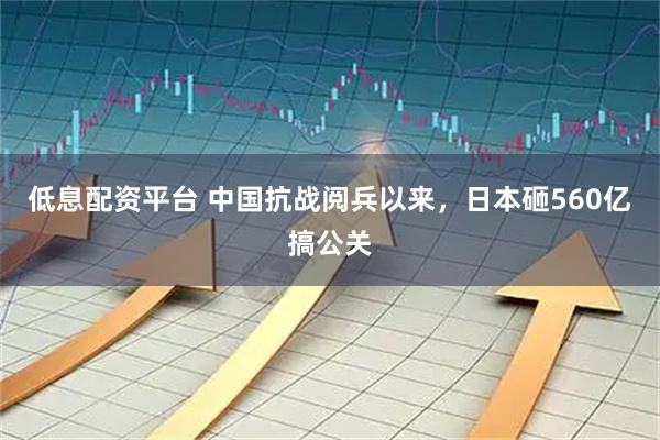 低息配资平台 中国抗战阅兵以来，日本砸560亿搞公关