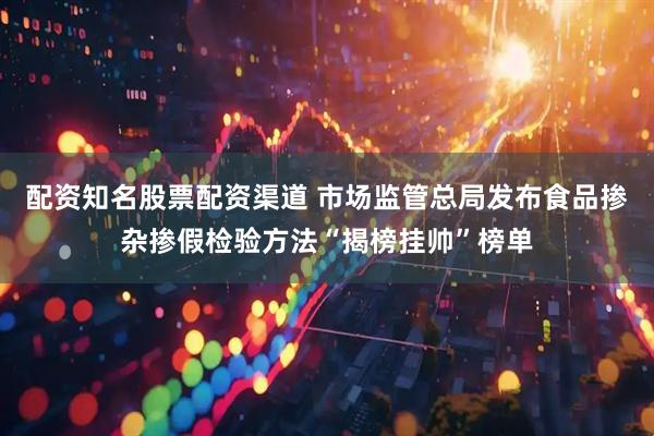 配资知名股票配资渠道 市场监管总局发布食品掺杂掺假检验方法“揭榜挂帅”榜单