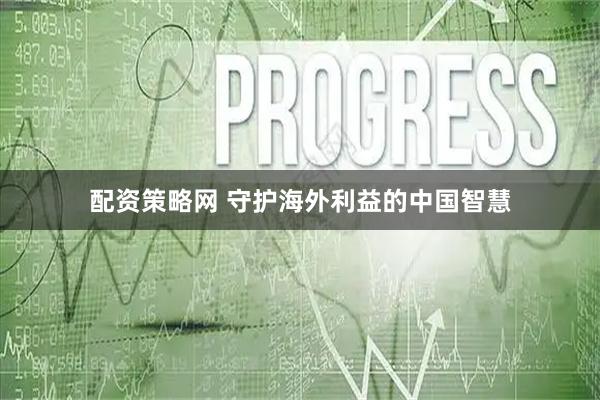配资策略网 守护海外利益的中国智慧