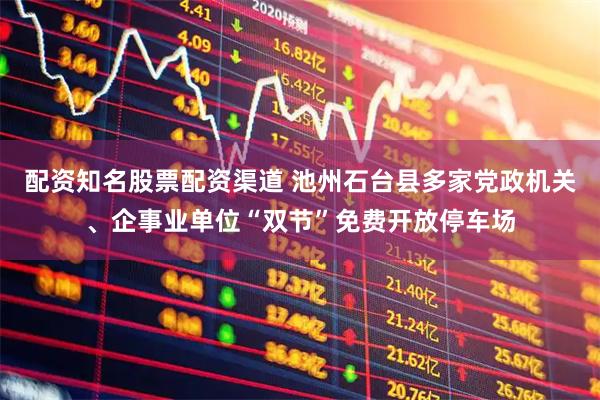 配资知名股票配资渠道 池州石台县多家党政机关、企事业单位“双节”免费开放停车场