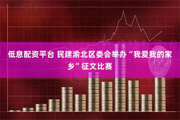 低息配资平台 民建渝北区委会举办“我爱我的家乡”征文比赛