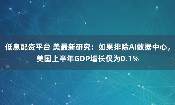 低息配资平台 美最新研究：如果排除AI数据中心，美国上半年GDP增长仅为0.1%