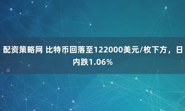 配资策略网 比特币回落至122000美元/枚下方，日内跌1.06%