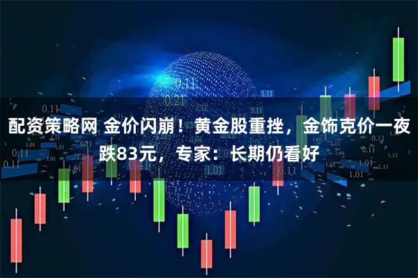 配资策略网 金价闪崩！黄金股重挫，金饰克价一夜跌83元，专家：长期仍看好