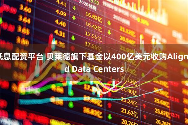 低息配资平台 贝莱德旗下基金以400亿美元收购Aligned Data Centers