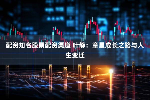 配资知名股票配资渠道 叶静：童星成长之路与人生变迁