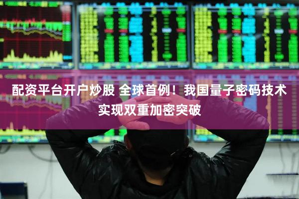 配资平台开户炒股 全球首例！我国量子密码技术实现双重加密突破
