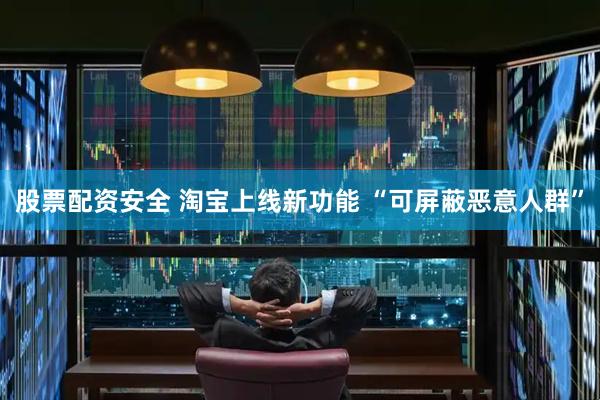 股票配资安全 淘宝上线新功能 “可屏蔽恶意人群”