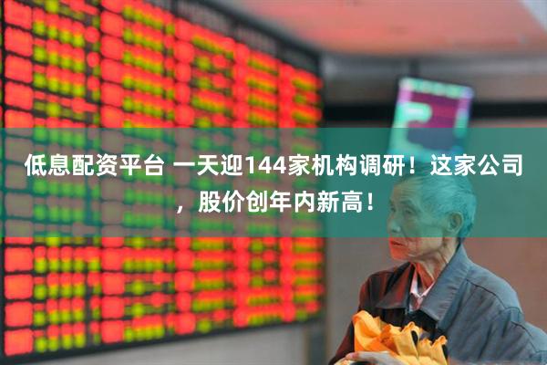 低息配资平台 一天迎144家机构调研！这家公司，股价创年内新高！