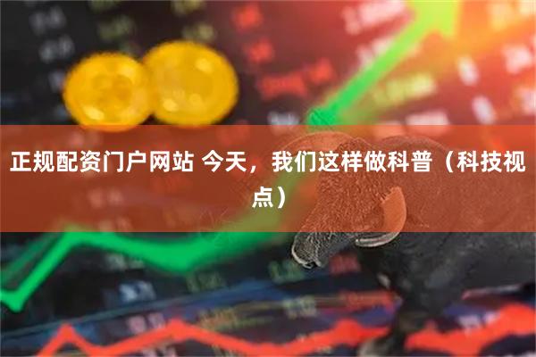 正规配资门户网站 今天，我们这样做科普（科技视点）