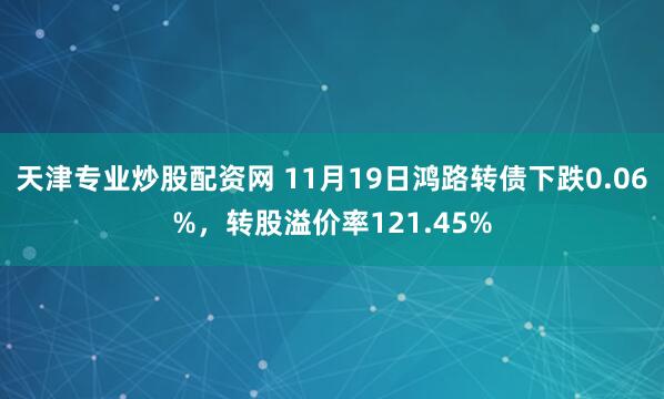 天津专业炒股配资网 11月19日鸿路转债下跌0.06%，转股溢价率121.45%