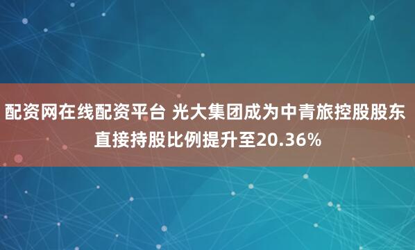 配资网在线配资平台 光大集团成为中青旅控股股东 直接持股比例提升至20.36%