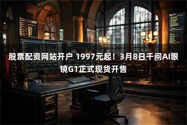 股票配资网站开户 1997元起！3月8日千问AI眼镜G1正式现货开售